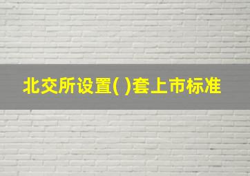 北交所设置( )套上市标准